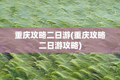 重庆攻略二日游(重庆攻略二日游攻略)