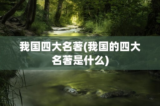 我国四大名著(我国的四大名著是什么)