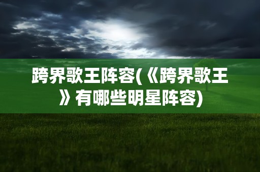 跨界歌王阵容(《跨界歌王》有哪些明星阵容)