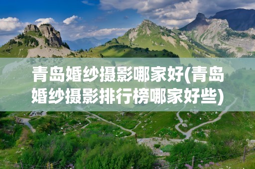 青岛婚纱摄影哪家好(青岛婚纱摄影排行榜哪家好些)