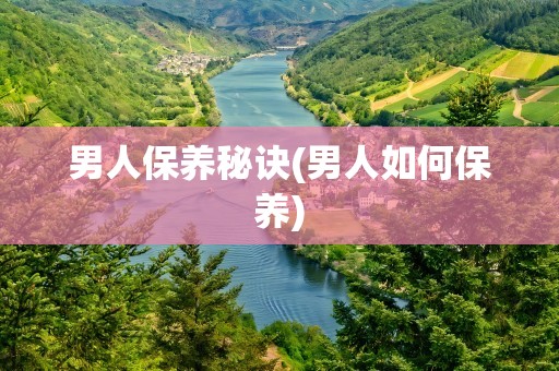 男人保养秘诀(男人如何保养)