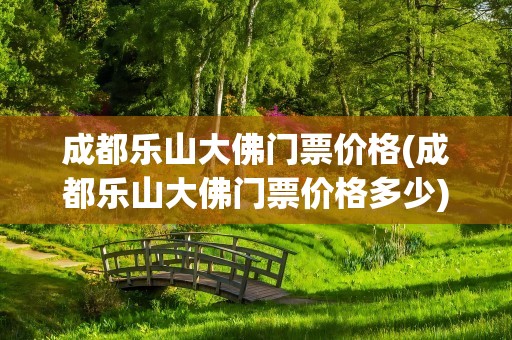 成都乐山大佛门票价格(成都乐山大佛门票价格多少)