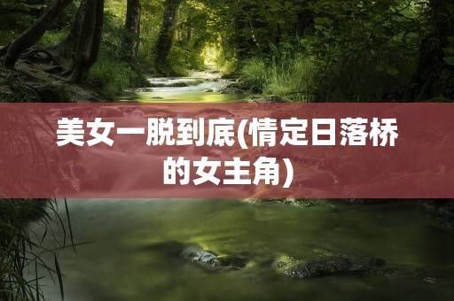 美女一脱到底(情定日落桥的女主角)