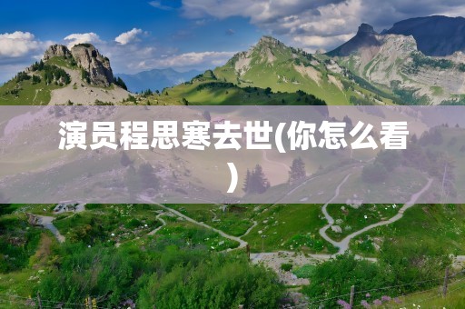演员程思寒去世(你怎么看)