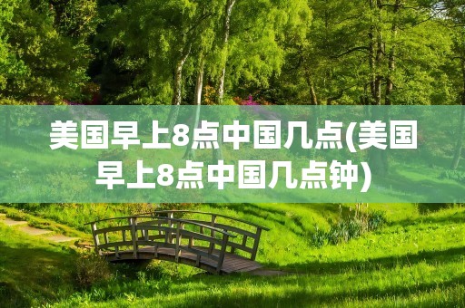 美国早上8点中国几点(美国早上8点中国几点钟)
