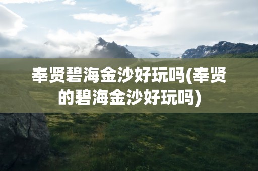 奉贤碧海金沙好玩吗(奉贤的碧海金沙好玩吗)
