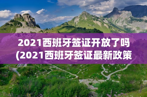 2021西班牙签证开放了吗(2021西班牙签证最新政策)