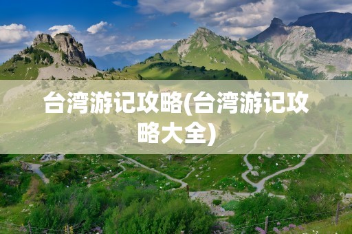 台湾游记攻略(台湾游记攻略大全)