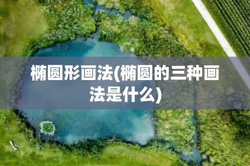 椭圆形画法(椭圆的三种画法是什么)