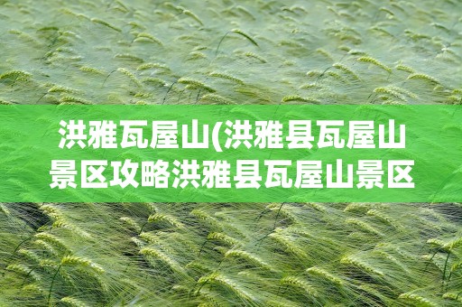 洪雅瓦屋山(洪雅县瓦屋山景区攻略洪雅县瓦屋山景区攻略一日游)