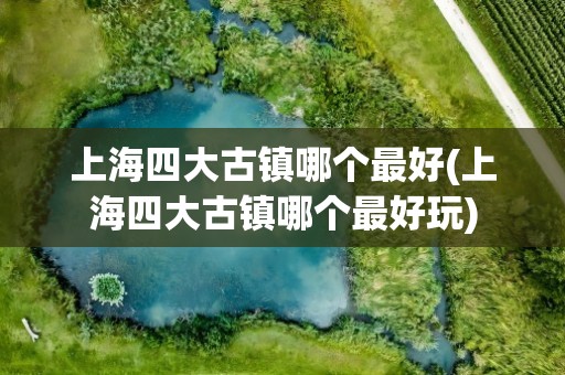 上海四大古镇哪个最好(上海四大古镇哪个最好玩)
