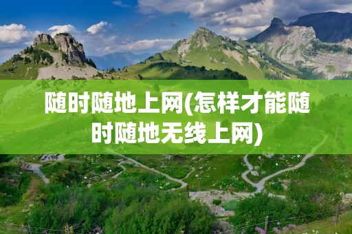 随时随地上网(怎样才能随时随地无线上网)