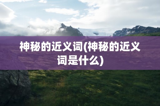 神秘的近义词(神秘的近义词是什么)