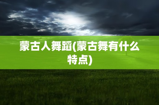 蒙古人舞蹈(蒙古舞有什么特点)