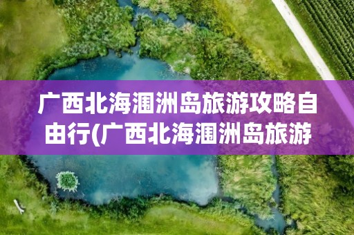 广西北海涠洲岛旅游攻略自由行(广西北海涠洲岛旅游攻略自由行费用)