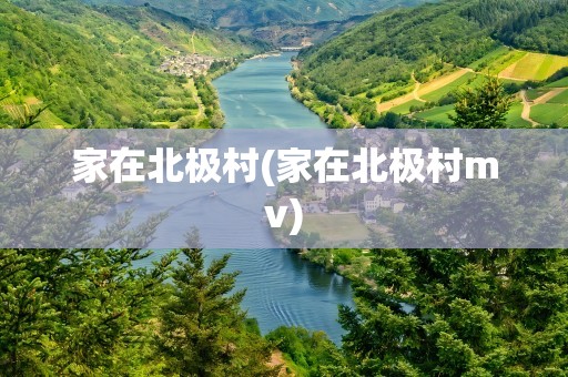 家在北极村(家在北极村mv)