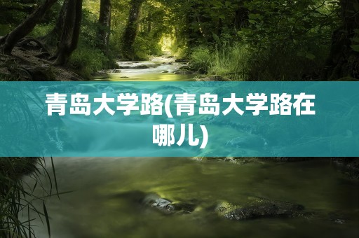 青岛大学路(青岛大学路在哪儿)
