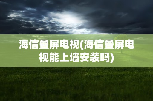 海信叠屏电视(海信叠屏电视能上墙安装吗)