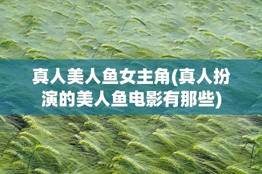 真人美人鱼女主角(真人扮演的美人鱼电影有那些)