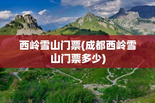 西岭雪山门票(成都西岭雪山门票多少)
