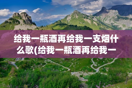 给我一瓶酒再给我一支烟什么歌(给我一瓶酒再给我一支烟这是什么歌)
