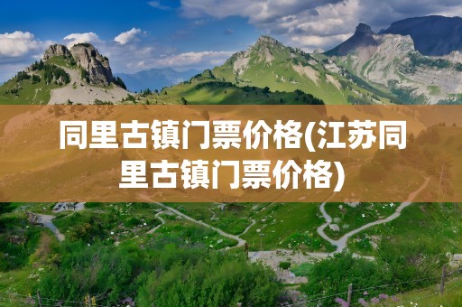 同里古镇门票价格(江苏同里古镇门票价格)
