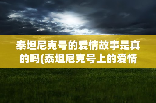 泰坦尼克号的爱情故事是真的吗(泰坦尼克号上的爱情故事是不是真实的)