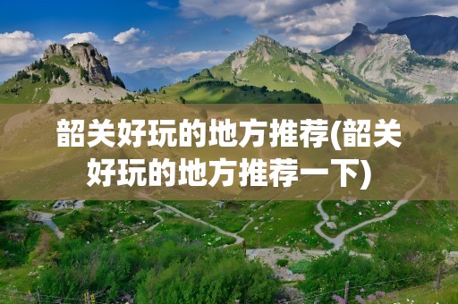 韶关好玩的地方推荐(韶关好玩的地方推荐一下)