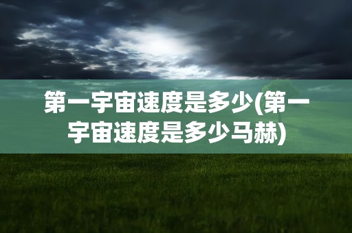 第一宇宙速度是多少(第一宇宙速度是多少马赫)
