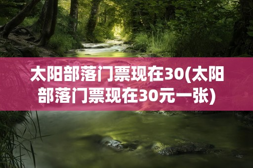 太阳部落门票现在30(太阳部落门票现在30元一张)