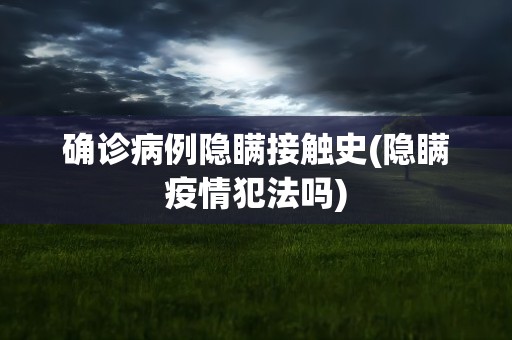 确诊病例隐瞒接触史(隐瞒疫情犯法吗)