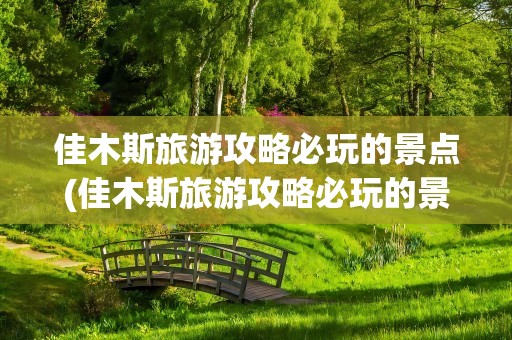 佳木斯旅游攻略必玩的景点(佳木斯旅游攻略必玩的景点夏天)