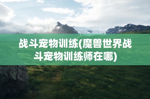 战斗宠物训练(魔兽世界战斗宠物训练师在哪)