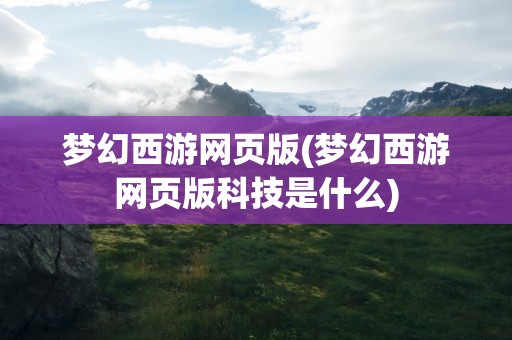 梦幻西游网页版(梦幻西游网页版科技是什么)
