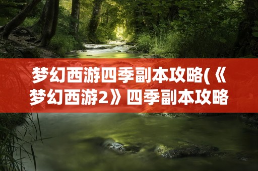 梦幻西游四季副本攻略(《梦幻西游2》四季副本攻略)