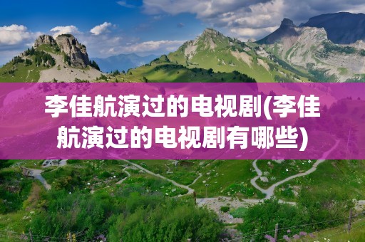 李佳航演过的电视剧(李佳航演过的电视剧有哪些)