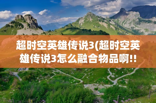 超时空英雄传说3(超时空英雄传说3怎么融合物品啊!!!)