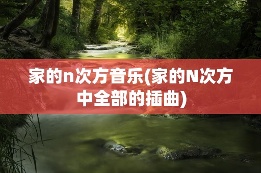 家的n次方音乐(家的N次方中全部的插曲)