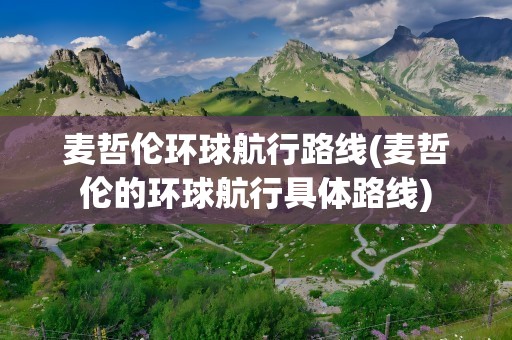 麦哲伦环球航行路线(麦哲伦的环球航行具体路线)