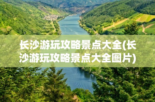 长沙游玩攻略景点大全(长沙游玩攻略景点大全图片)