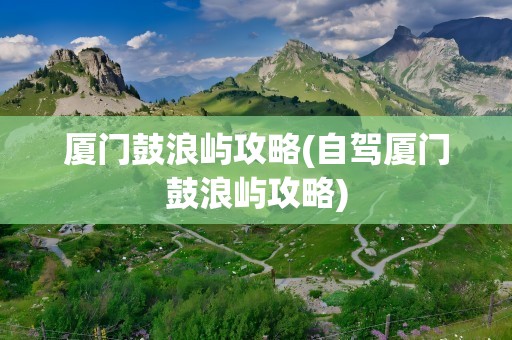 厦门鼓浪屿攻略(自驾厦门鼓浪屿攻略)