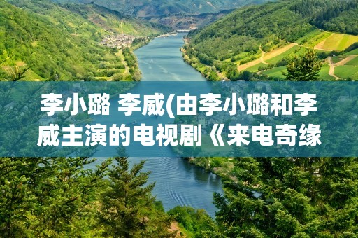 李小璐 李威(由李小璐和李威主演的电视剧《来电奇缘》的大结局如何)