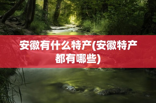 安徽有什么特产(安徽特产都有哪些)