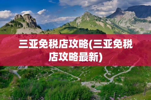 三亚免税店攻略(三亚免税店攻略最新)