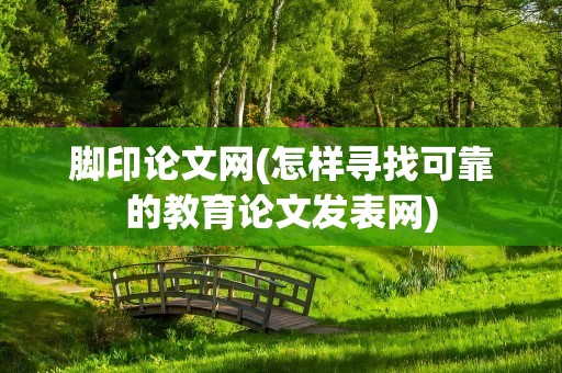脚印论文网(怎样寻找可靠的教育论文发表网)