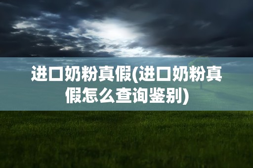 进口奶粉真假(进口奶粉真假怎么查询鉴别)