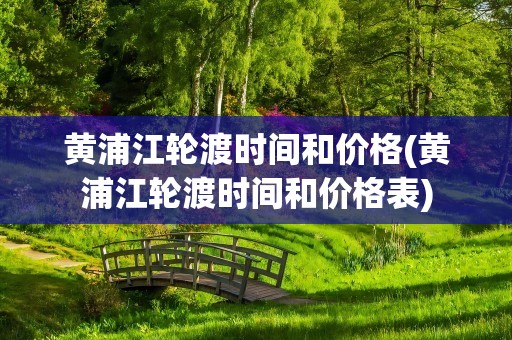 黄浦江轮渡时间和价格(黄浦江轮渡时间和价格表)