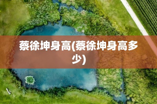 蔡徐坤身高(蔡徐坤身高多少)