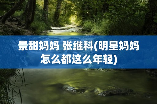 景甜妈妈 张继科(明星妈妈怎么都这么年轻)