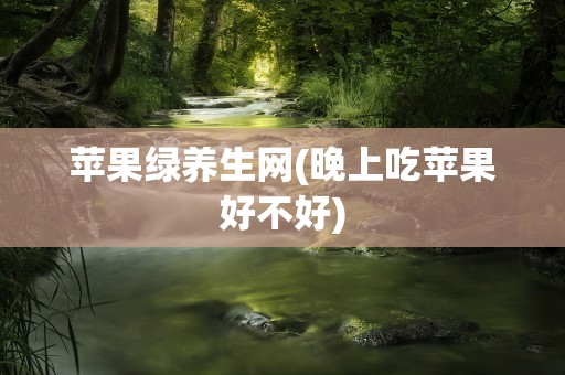 苹果绿养生网(晚上吃苹果好不好)